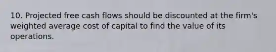 10. Projected free cash flows should be discounted at the firm's weighted average cost of capital to find the value of its operations.