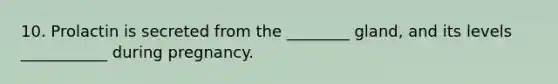 10. Prolactin is secreted from the ________ gland, and its levels ___________ during pregnancy.