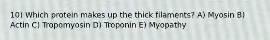 10) Which protein makes up the thick filaments? A) Myosin B) Actin C) Tropomyosin D) Troponin E) Myopathy