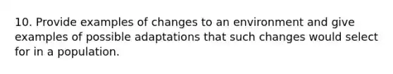 10. Provide examples of changes to an environment and give examples of possible adaptations that such changes would select for in a population.