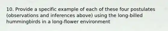 10. Provide a specific example of each of these four postulates (observations and inferences above) using the long-billed hummingbirds in a long-flower environment