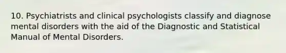 10. Psychiatrists and clinical psychologists classify and diagnose mental disorders with the aid of the Diagnostic and Statistical Manual of Mental Disorders.