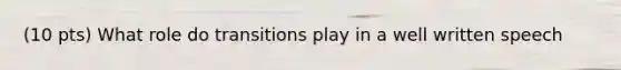 (10 pts) What role do transitions play in a well written speech