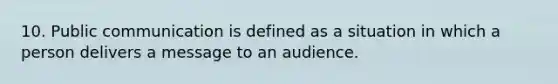 10. Public communication is defined as a situation in which a person delivers a message to an audience.