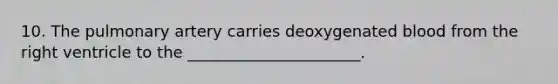 10. The pulmonary artery carries deoxygenated blood from the right ventricle to the ______________________.