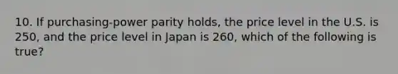 10. If purchasing-power parity holds, the price level in the U.S. is 250, and the price level in Japan is 260, which of the following is true?