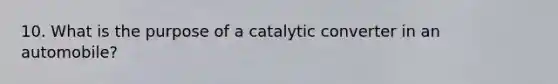 10. What is the purpose of a catalytic converter in an automobile?