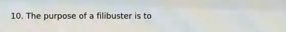10. The purpose of a filibuster is to