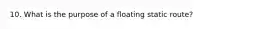 10. What is the purpose of a floating static route?