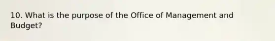 10. What is the purpose of the Office of Management and Budget?