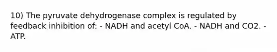 10) The pyruvate dehydrogenase complex is regulated by feedback inhibition of: - NADH and acetyl CoA. - NADH and CO2. - ATP.