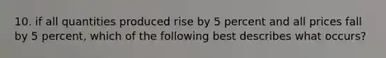 10. if all quantities produced rise by 5 percent and all prices fall by 5 percent, which of the following best describes what occurs?