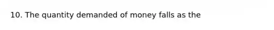 10. The quantity demanded of money falls as the