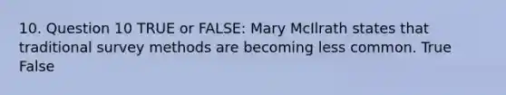 10. Question 10 TRUE or FALSE: Mary McIlrath states that traditional survey methods are becoming less common. True False