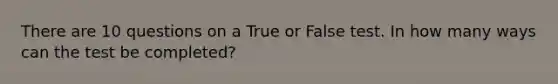 There are 10 questions on a True or False test. In how many ways can the test be completed?