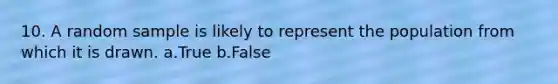 10. A random sample is likely to represent the population from which it is drawn. a.True b.False