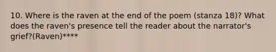 10. Where is the raven at the end of the poem (stanza 18)? What does the raven's presence tell the reader about the narrator's grief?(Raven)****