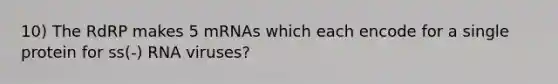 10) The RdRP makes 5 mRNAs which each encode for a single protein for ss(-) RNA viruses?