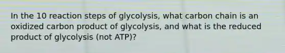 In the 10 reaction steps of glycolysis, what carbon chain is an oxidized carbon product of glycolysis, and what is the reduced product of glycolysis (not ATP)?