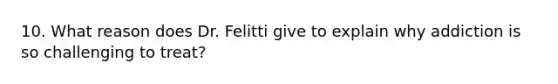 10. What reason does Dr. Felitti give to explain why addiction is so challenging to treat?