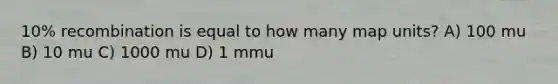 10% recombination is equal to how many map units? A) 100 mu B) 10 mu C) 1000 mu D) 1 mmu