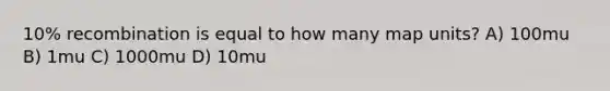 10% recombination is equal to how many map units? A) 100mu B) 1mu C) 1000mu D) 10mu