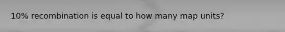 10% recombination is equal to how many map units?