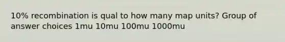 10% recombination is qual to how many map units? Group of answer choices 1mu 10mu 100mu 1000mu