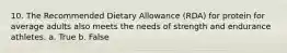10. The Recommended Dietary Allowance (RDA) for protein for average adults also meets the needs of strength and endurance athletes. a. True b. False