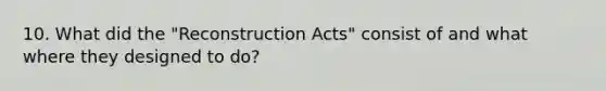 10. What did the "Reconstruction Acts" consist of and what where they designed to do?