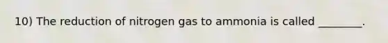 10) The reduction of nitrogen gas to ammonia is called ________.