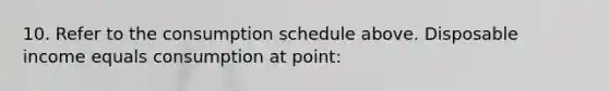 10. Refer to the consumption schedule above. Disposable income equals consumption at point: