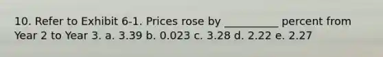 10. Refer to Exhibit 6-1. Prices rose by __________ percent from Year 2 to Year 3. a. 3.39 b. 0.023 c. 3.28 d. 2.22 e. 2.27