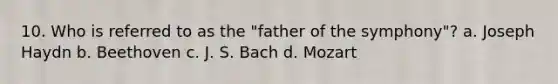 10. Who is referred to as the "father of the symphony"? a. Joseph Haydn b. Beethoven c. J. S. Bach d. Mozart