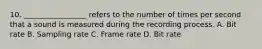 10. _________________ refers to the number of times per second that a sound is measured during the recording process. A. Bit rate B. Sampling rate C. Frame rate D. Bit rate