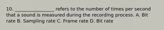 10. _________________ refers to the number of times per second that a sound is measured during the recording process. A. Bit rate B. Sampling rate C. Frame rate D. Bit rate