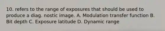 10. refers to the range of exposures that should be used to produce a diag. nostic image. A. Modulation transfer function B. Bit depth C. Exposure latitude D. Dynamic range