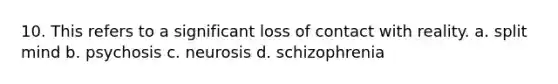 10. This refers to a significant loss of contact with reality. a. split mind b. psychosis c. neurosis d. schizophrenia