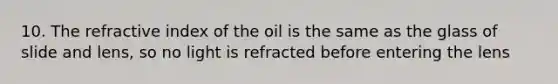 10. The refractive index of the oil is the same as the glass of slide and lens, so no light is refracted before entering the lens