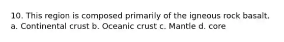 10. This region is composed primarily of the igneous rock basalt. a. Continental crust b. <a href='https://www.questionai.com/knowledge/kPVS0KdHos-oceanic-crust' class='anchor-knowledge'>oceanic crust</a> c. Mantle d. core