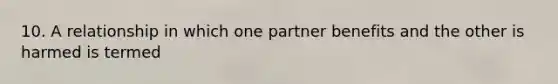 10. A relationship in which one partner benefits and the other is harmed is termed