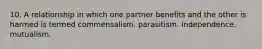 10. A relationship in which one partner benefits and the other is harmed is termed commensalism. parasitism. independence. mutualism.