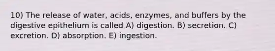 10) The release of water, acids, enzymes, and buffers by the digestive epithelium is called A) digestion. B) secretion. C) excretion. D) absorption. E) ingestion.