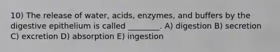 10) The release of water, acids, enzymes, and buffers by the digestive epithelium is called ________. A) digestion B) secretion C) excretion D) absorption E) ingestion