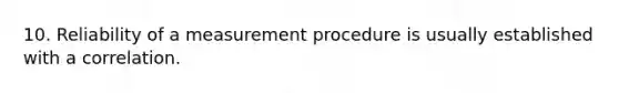 10. Reliability of a measurement procedure is usually established with a correlation.