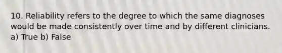 10. Reliability refers to the degree to which the same diagnoses would be made consistently over time and by different clinicians. a) True b) False