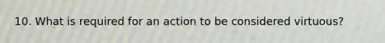 10. What is required for an action to be considered virtuous?