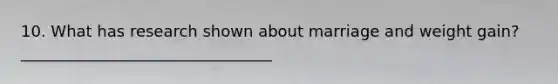 10. What has research shown about marriage and weight gain? ________________________________