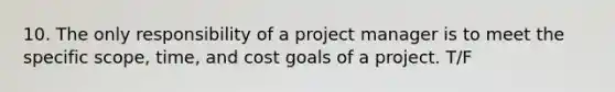 10. The only responsibility of a project manager is to meet the specific scope, time, and cost goals of a project. T/F