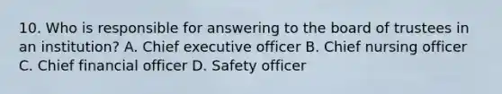 10. Who is responsible for answering to the board of trustees in an institution? A. Chief executive officer B. Chief nursing officer C. Chief financial officer D. Safety officer